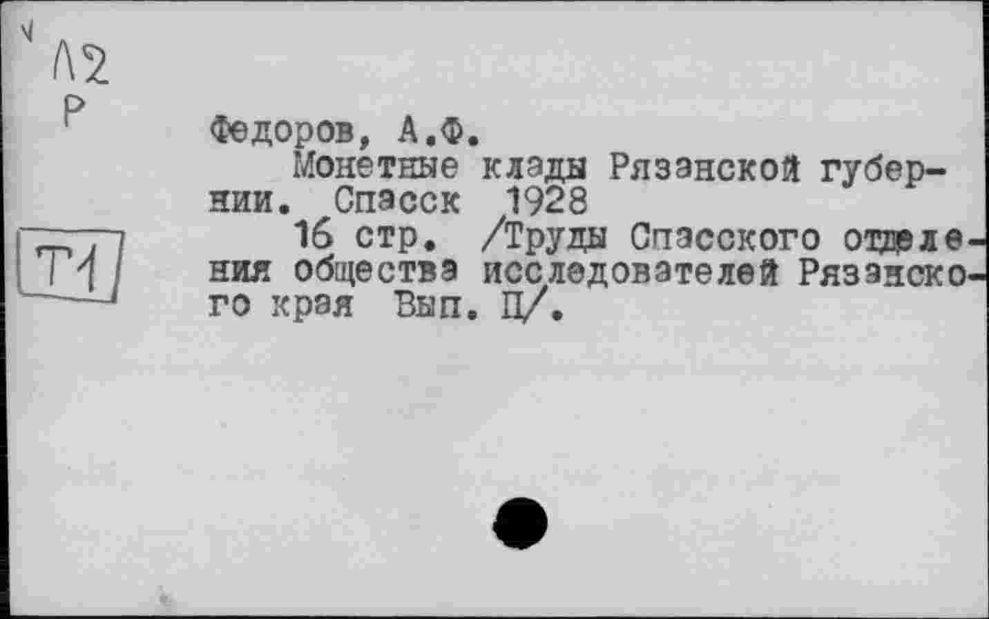 ﻿Федоров, А.Ф.
Монетные клады Рязанской губернии. Спасск 1928
16 стр. /Труды Спасского отделе ния общества исследователей Рязэнско го края Вып. П/.